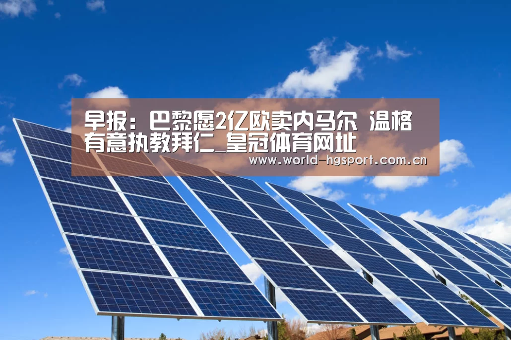 早报:巴黎愿2亿欧卖内马尔 温格有意执教拜仁_皇冠体育网址(图2) 皇冠体育网址