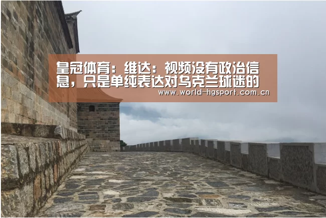 皇冠体育:维达:视频没有政治信息,只是单纯表达对乌克兰球迷的感谢(图4) 皇冠体育下载
