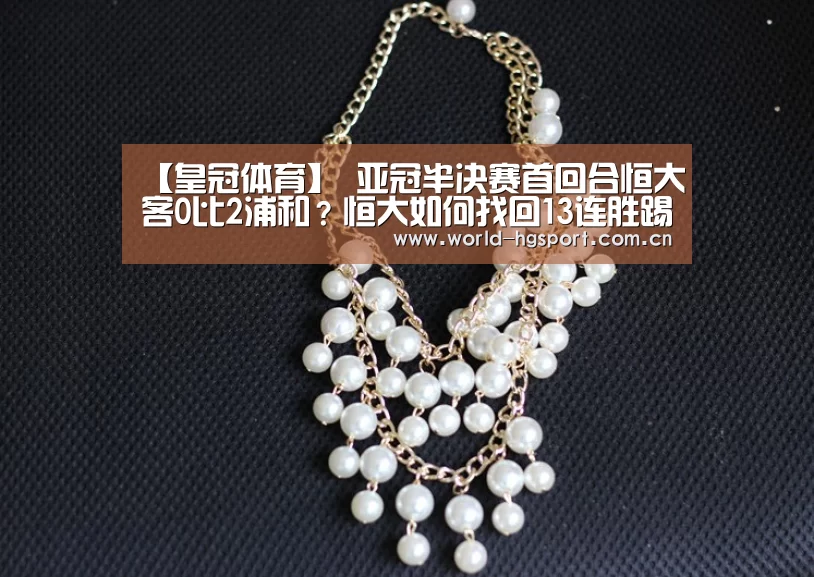 【皇冠体育】
亚冠半决赛首回合恒大客0比2浦和?恒大如何找回13连胜踢球方式?(图2) 皇冠体育娱乐