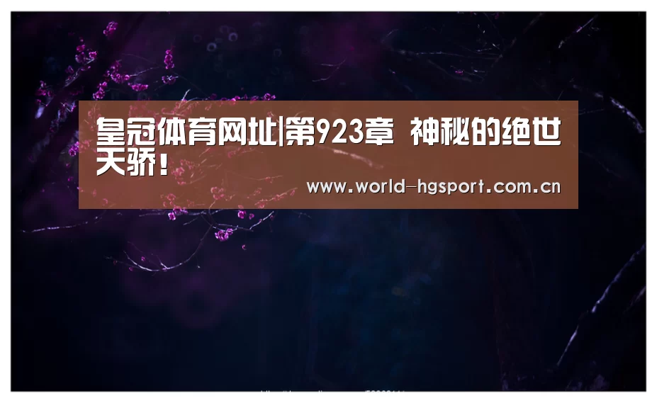 皇冠体育网址|第923章 神秘的绝世天骄!(图2) 皇冠体育娱乐