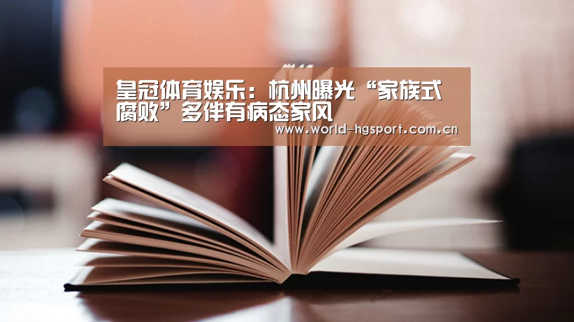 皇冠体育娱乐:杭州曝光“家族式腐败”多伴有病态家风(图2) 皇冠体育