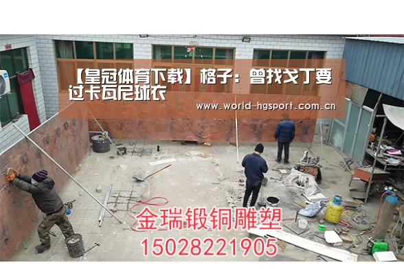 【皇冠体育下载】格子：曾找戈丁要过卡瓦尼球衣