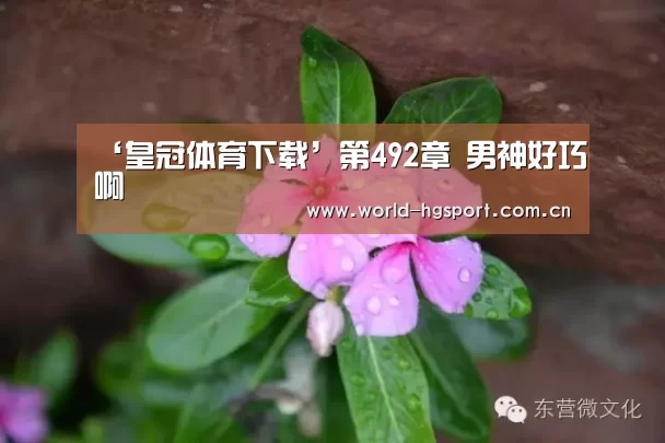 ‘皇冠体育下载’第492章 男神好巧啊(图2) 皇冠体育